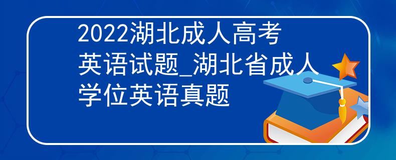 2022湖北成人高考英語試題_湖北省成人學(xué)位英語真題