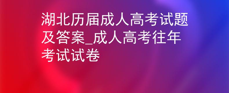 湖北歷屆成人高考試題及答案_成人高考往年考試試卷