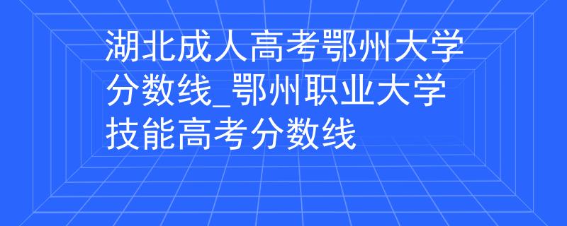 湖北成人高考鄂州大學(xué)分?jǐn)?shù)線_鄂州職業(yè)大學(xué)技能高考分?jǐn)?shù)線