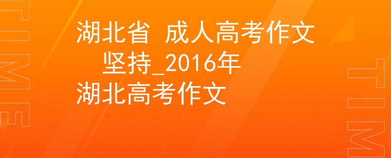 湖北省 成人高考作文  堅持_2016年湖北高考作文