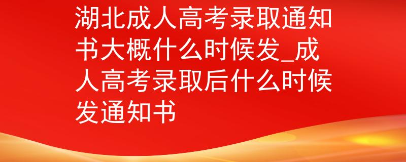 湖北成人高考錄取通知書(shū)大概什么時(shí)候發(fā)_成人高考錄取后什么時(shí)候發(fā)通知書(shū)