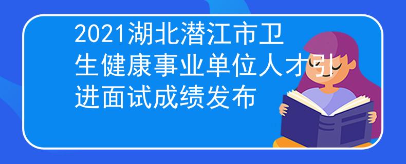 2021湖北潛江市衛(wèi)生健康事業(yè)單位人才引進面試成績發(fā)布
