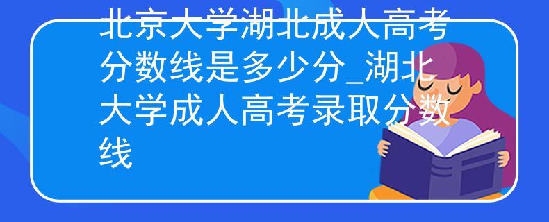 北京大學(xué)湖北成人高考分?jǐn)?shù)線是多少分_湖北大學(xué)成人高考錄取分?jǐn)?shù)線 北京大學(xué)湖北成人高考分?jǐn)?shù)線是多少分_湖北大學(xué)成人高考錄取分?jǐn)?shù)線