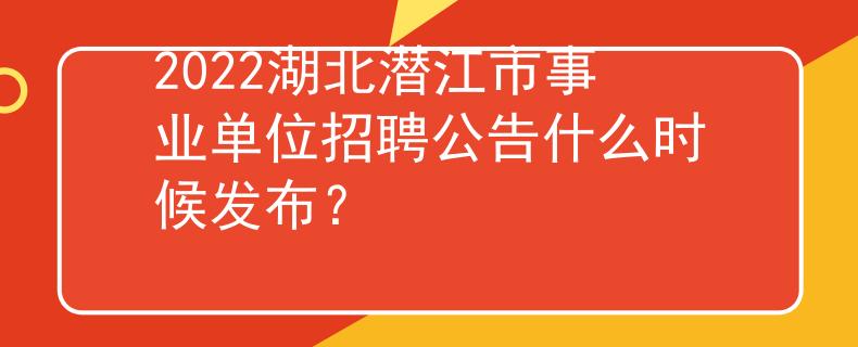 2022湖北潛江市事業(yè)單位招聘公告什么時候發(fā)布？