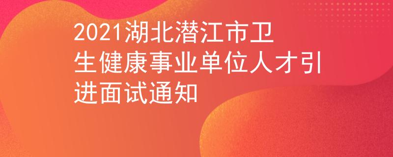 2021湖北潛江市衛(wèi)生健康事業(yè)單位人才引進面試通知