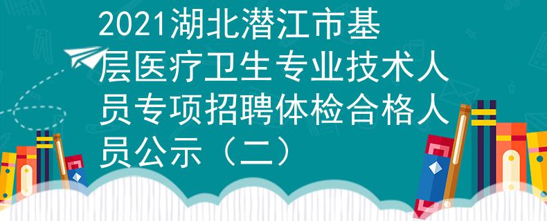 2021湖北潛江市基層醫(yī)療衛(wèi)生專業(yè)技術人員專項招聘體檢合格人員公示（二）