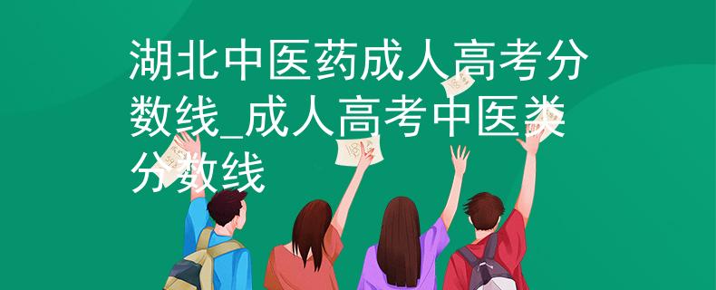湖北中醫(yī)藥成人高考分?jǐn)?shù)線_成人高考中醫(yī)類分?jǐn)?shù)線