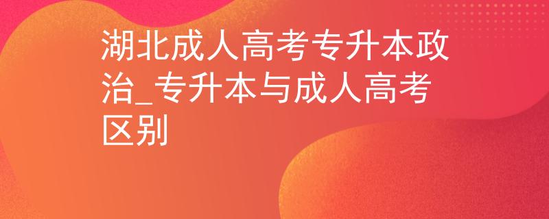 湖北成人高考專升本政治_專升本與成人高考區(qū)別