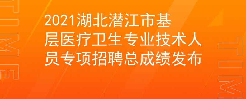 2021湖北潛江市基層醫(yī)療衛(wèi)生專業(yè)技術人員專項招聘總成績發(fā)布