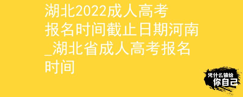 湖北2022成人高考報名時間截止日期河南_湖北省成人高考報名時間