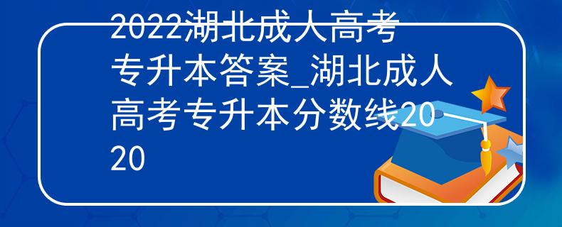 2022湖北成人高考專升本答案_湖北成人高考專升本分?jǐn)?shù)線2020