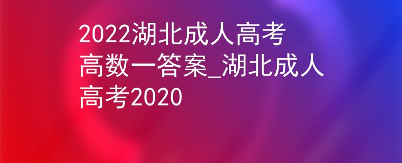 2022湖北成人高考高數(shù)一答案_湖北成人高考2020
