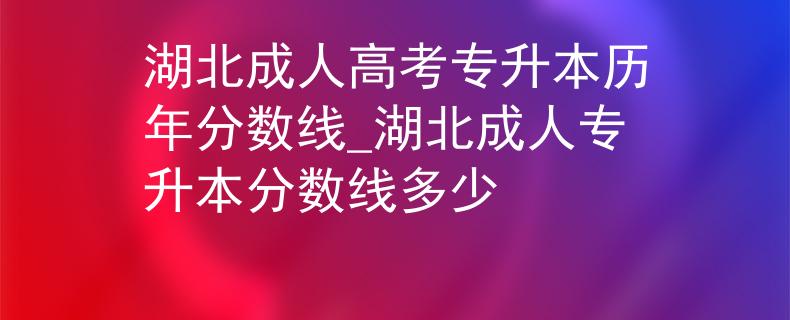湖北成人高考專升本歷年分數(shù)線_湖北成人專升本分數(shù)線多少
