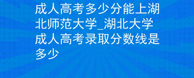 成人高考多少分能上湖北師范大學(xué)_湖北大學(xué)成人高考錄取分?jǐn)?shù)線是多少 成人高考多少分能上湖北師范大學(xué)_湖北大學(xué)成人高考錄取分?jǐn)?shù)線是多少