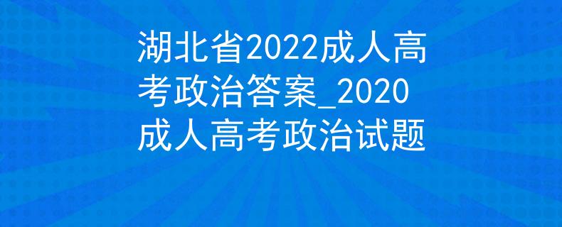 湖北省2022成人高考政治答案_2020成人高考政治試題