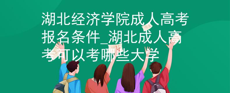 湖北經濟學院成人高考報名條件_湖北成人高考可以考哪些大學