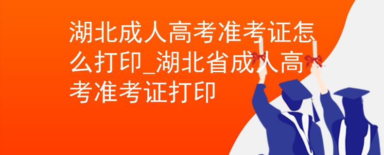 湖北成人高考準(zhǔn)考證怎么打印_湖北省成人高考準(zhǔn)考證打印