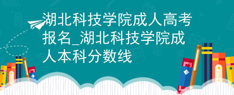 湖北科技學(xué)院成人高考報名_湖北科技學(xué)院成人本科分?jǐn)?shù)線