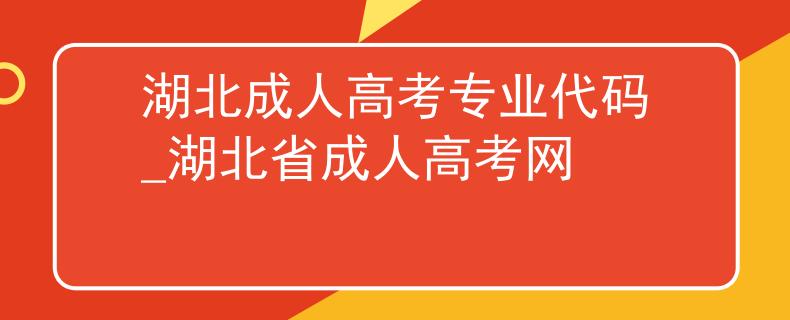 湖北成人高考專業(yè)代碼_湖北省成人高考網(wǎng)