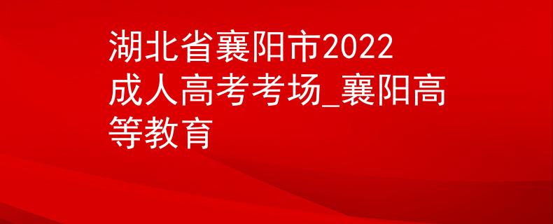 湖北省襄陽市2022成人高考考場(chǎng)_襄陽高等教育