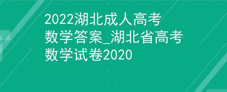 2022湖北成人高考數(shù)學答案_湖北省高考數(shù)學試卷2020