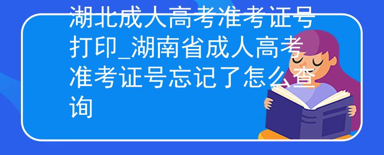湖北成人高考準考證號打印_湖南省成人高考準考證號忘記了怎么查詢