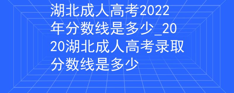 湖北成人高考2022年分?jǐn)?shù)線是多少_2020湖北成人高考錄取分?jǐn)?shù)線是多少