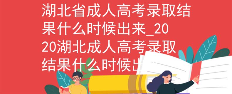 湖北省成人高考錄取結(jié)果什么時候出來_2020湖北成人高考錄取結(jié)果什么時候出來