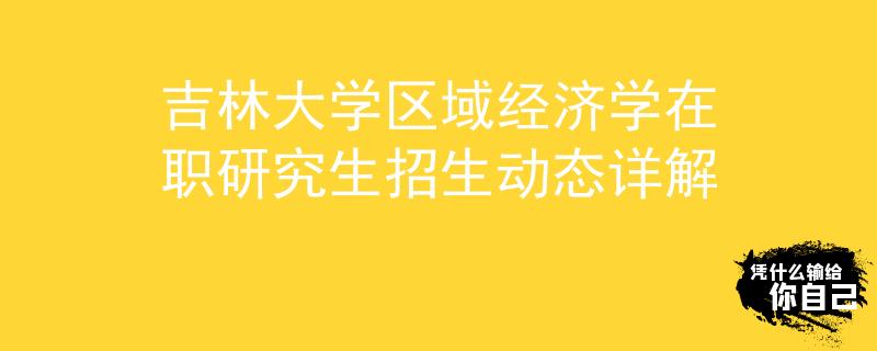 吉林大學區(qū)域經(jīng)濟學在職研究生招生動態(tài)詳解