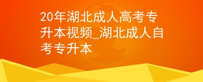 20年湖北成人高考專升本視頻_湖北成人自考專升本