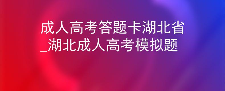 成人高考答題卡湖北省_湖北成人高考模擬題