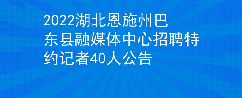 2022湖北恩施州巴東縣融媒體中心招聘特約記者40人公告