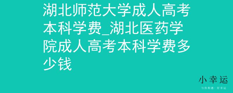 湖北師范大學(xué)成人高考本科學(xué)費(fèi)_湖北醫(yī)藥學(xué)院成人高考本科學(xué)費(fèi)多少錢