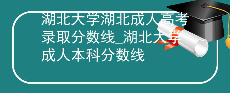 湖北大學(xué)湖北成人高考錄取分?jǐn)?shù)線_湖北大學(xué)成人本科分?jǐn)?shù)線