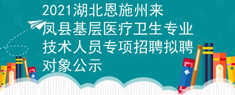 2021湖北恩施州來鳳縣基層醫(yī)療衛(wèi)生專業(yè)技術(shù)人員專項(xiàng)招聘擬聘對象公示