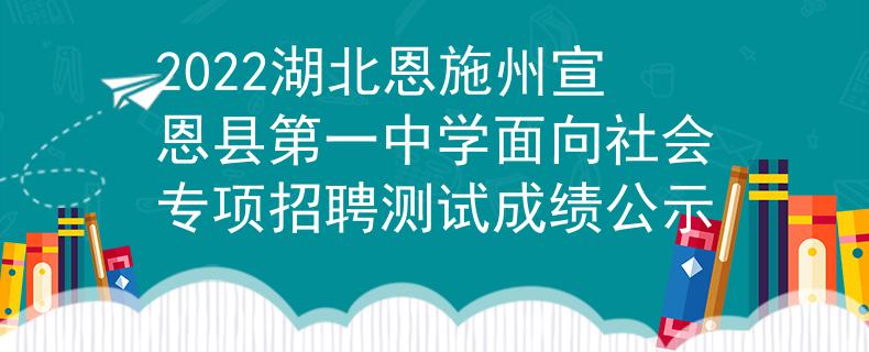 2022湖北恩施州宣恩縣第一中學(xué)面向社會專項(xiàng)招聘測試成績公示