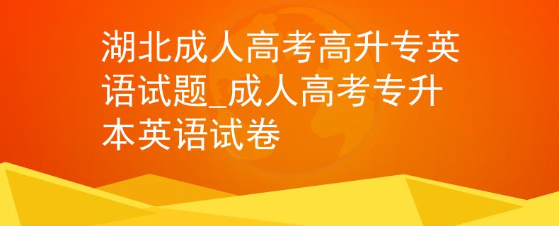 湖北成人高考高升專(zhuān)英語(yǔ)試題_成人高考專(zhuān)升本英語(yǔ)試卷
