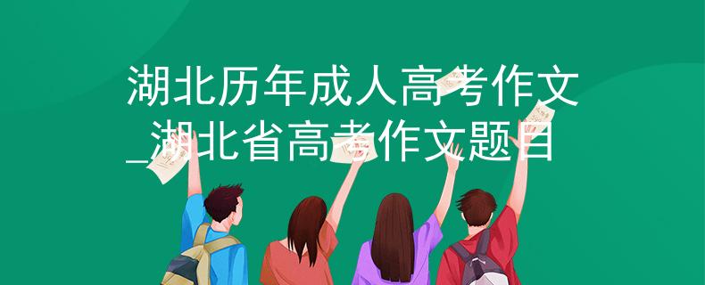 湖北歷年成人高考作文_湖北省高考作文題目