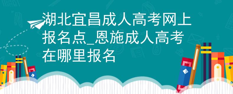 湖北宜昌成人高考網(wǎng)上報(bào)名點(diǎn)_恩施成人高考在哪里報(bào)名