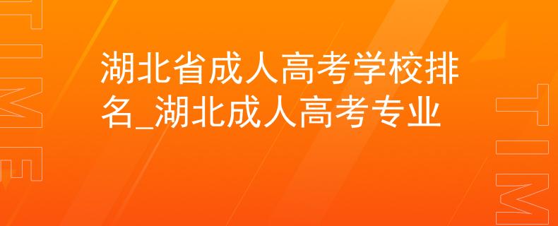湖北省成人高考學校排名_湖北成人高考專業(yè)