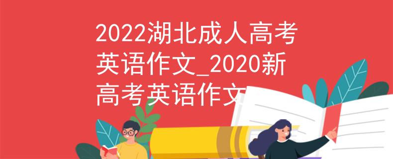 2022湖北成人高考英語(yǔ)作文_2020新高考英語(yǔ)作文