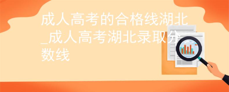成人高考的合格線湖北_成人高考湖北錄取分?jǐn)?shù)線 成人高考的合格線湖北_成人高考湖北錄取分?jǐn)?shù)線