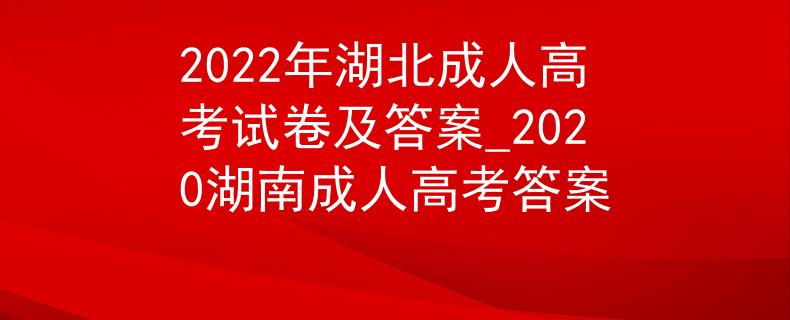 2022年湖北成人高考試卷及答案_2020湖南成人高考答案