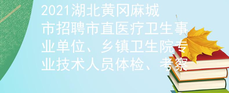 2021湖北黃岡麻城市招聘市直醫(yī)療衛(wèi)生事業(yè)單位、鄉(xiāng)鎮(zhèn)衛(wèi)生院專業(yè)技術人員體檢、考察