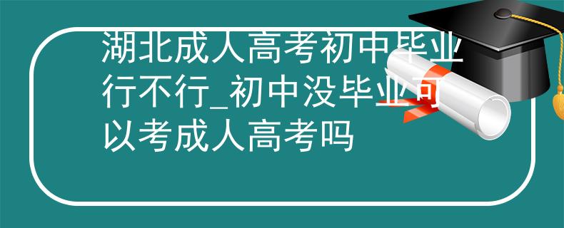 湖北成人高考初中畢業(yè)行不行_初中沒畢業(yè)可以考成人高考嗎