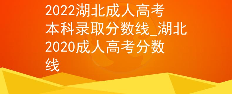 2022湖北成人高考本科錄取分數(shù)線_湖北2020成人高考分數(shù)線