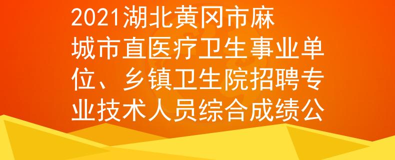 2021湖北黃岡市麻城市直醫(yī)療衛(wèi)生事業(yè)單位、鄉(xiāng)鎮(zhèn)衛(wèi)生院招聘專業(yè)技術人員綜合成績公