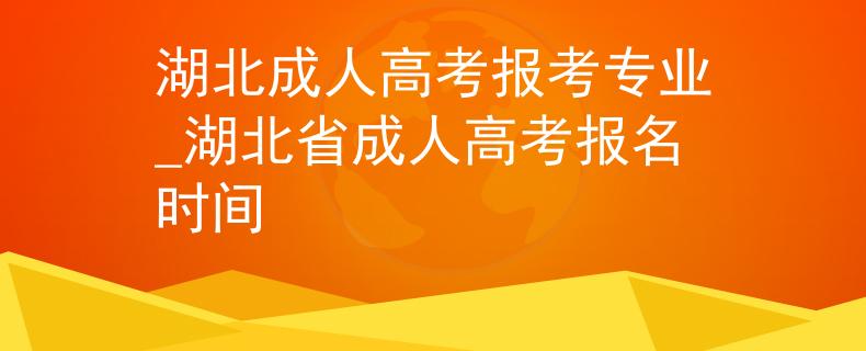 湖北成人高考報考專業(yè)_湖北省成人高考報名時間