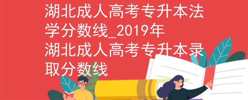 湖北成人高考專升本法學(xué)分?jǐn)?shù)線_2019年湖北成人高考專升本錄取分?jǐn)?shù)線