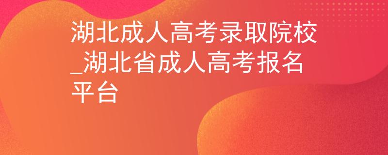 湖北成人高考錄取院校_湖北省成人高考報(bào)名平臺(tái)